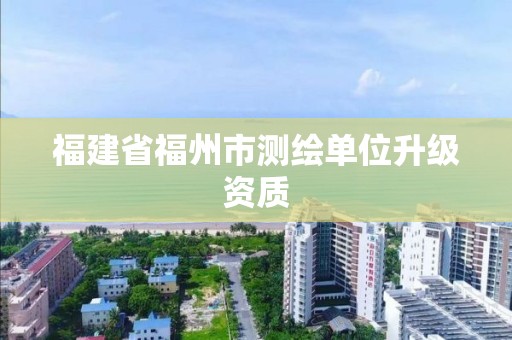 福建省福州市測繪單位升級資質