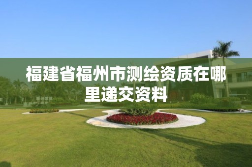 福建省福州市測繪資質在哪里遞交資料