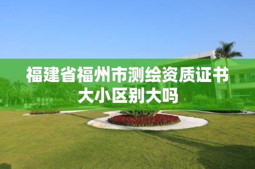 福建省福州市測繪資質證書大小區別大嗎