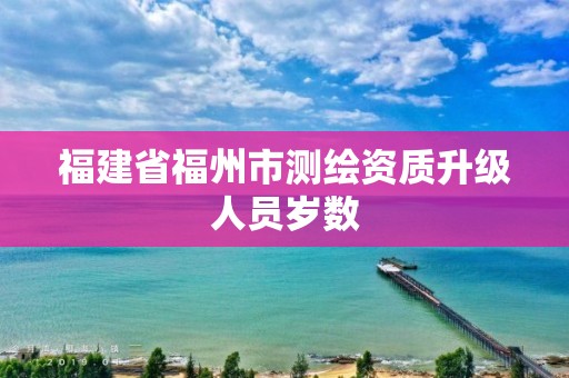 福建省福州市測繪資質升級人員歲數