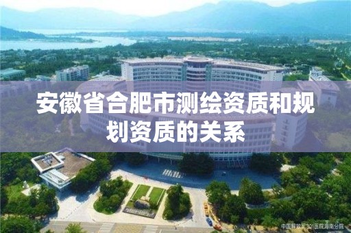 安徽省合肥市測繪資質和規劃資質的關系