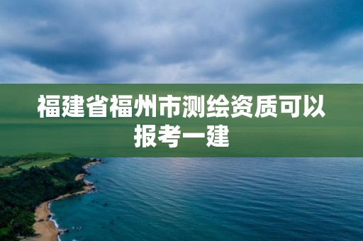 福建省福州市測繪資質可以報考一建