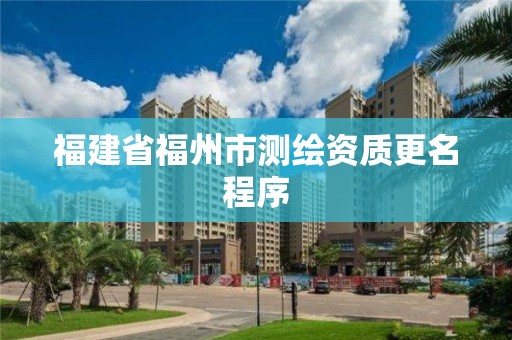 福建省福州市測繪資質更名程序