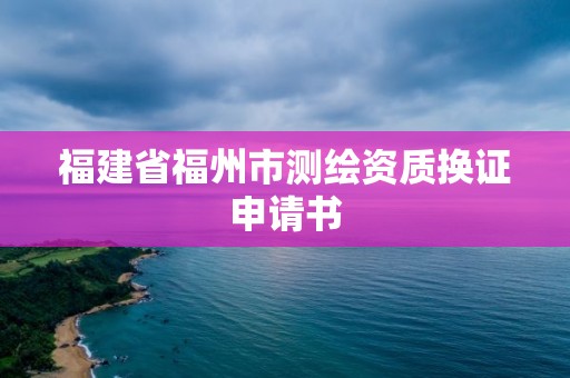 福建省福州市測繪資質換證申請書