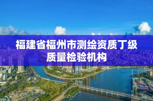 福建省福州市測繪資質丁級質量檢驗機構