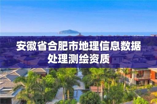 安徽省合肥市地理信息數(shù)據(jù)處理測(cè)繪資質(zhì)