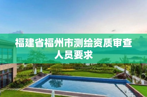 福建省福州市測(cè)繪資質(zhì)審查人員要求