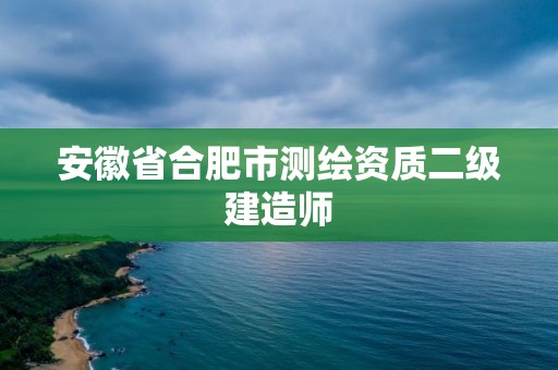 安徽省合肥市測繪資質(zhì)二級建造師