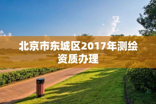 北京市東城區2017年測繪資質辦理