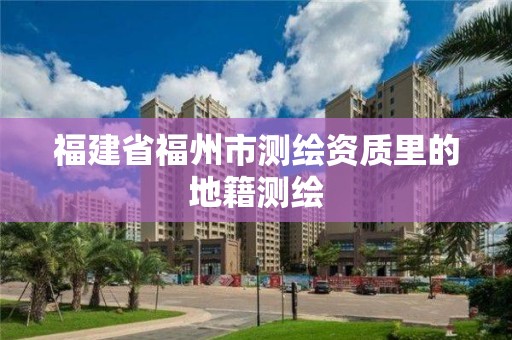 福建省福州市測繪資質里的地籍測繪