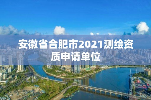 安徽省合肥市2021測繪資質申請單位