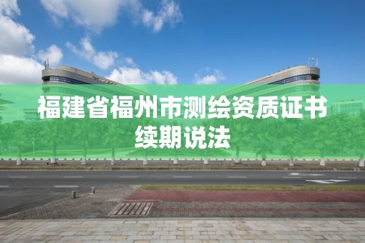 福建省福州市測繪資質證書續期說法