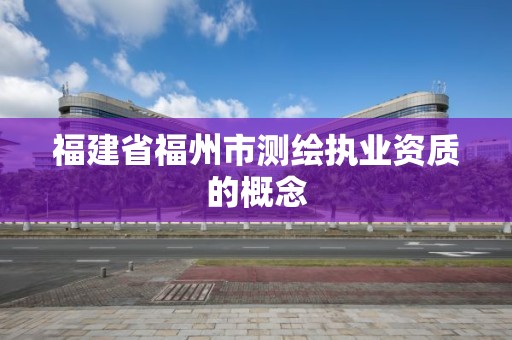 福建省福州市測繪執業資質的概念