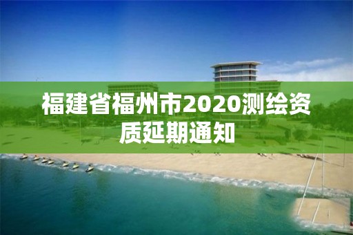 福建省福州市2020測繪資質延期通知