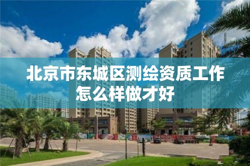 北京市東城區(qū)測繪資質(zhì)工作怎么樣做才好