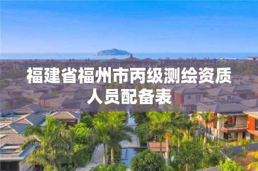 福建省福州市丙級測繪資質人員配備表