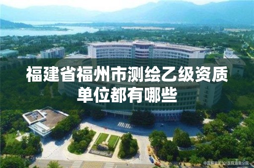 福建省福州市測繪乙級資質單位都有哪些