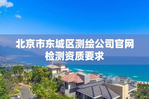 北京市東城區測繪公司官網檢測資質要求