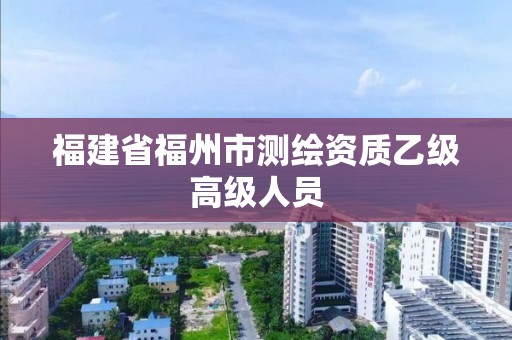 福建省福州市測(cè)繪資質(zhì)乙級(jí)高級(jí)人員