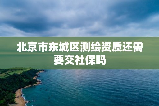 北京市東城區測繪資質還需要交社保嗎