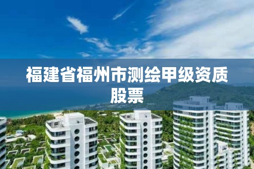 福建省福州市測繪甲級資質股票