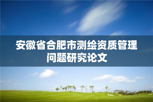 安徽省合肥市測繪資質管理問題研究論文