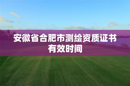 安徽省合肥市測繪資質證書有效時間