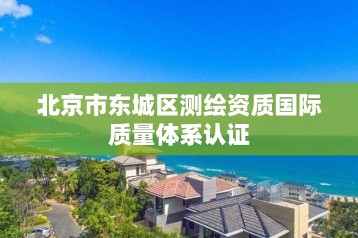 北京市東城區(qū)測繪資質(zhì)國際質(zhì)量體系認證