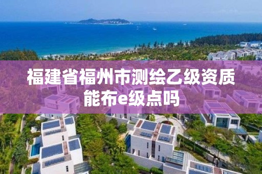 福建省福州市測繪乙級資質能布e級點嗎