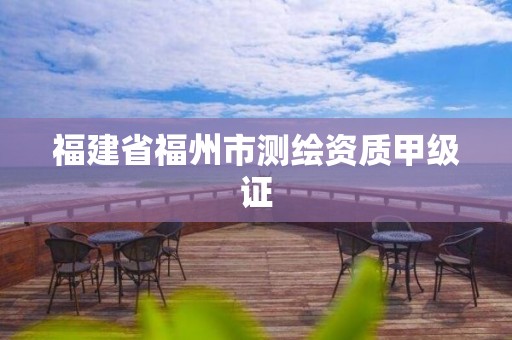 福建省福州市測(cè)繪資質(zhì)甲級(jí)證