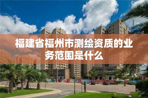 福建省福州市測繪資質的業務范圍是什么