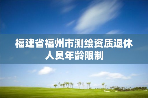 福建省福州市測(cè)繪資質(zhì)退休人員年齡限制