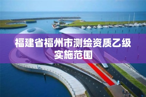 福建省福州市測繪資質乙級實施范圍