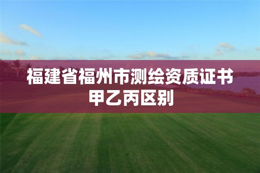 福建省福州市測繪資質證書甲乙丙區別