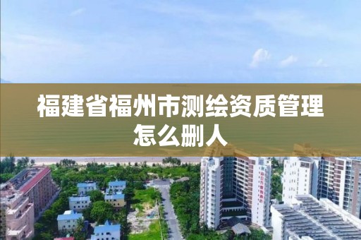 福建省福州市測繪資質管理怎么刪人