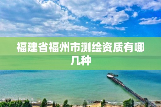 福建省福州市測(cè)繪資質(zhì)有哪幾種