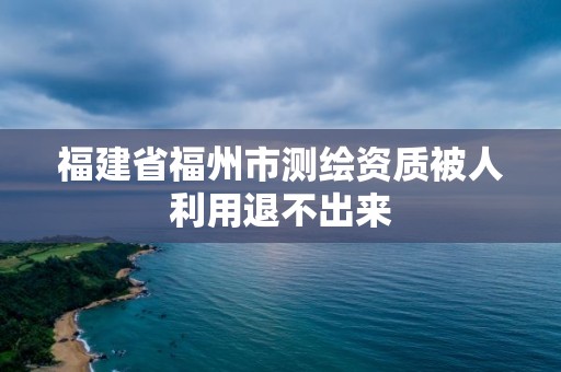 福建省福州市測繪資質被人利用退不出來