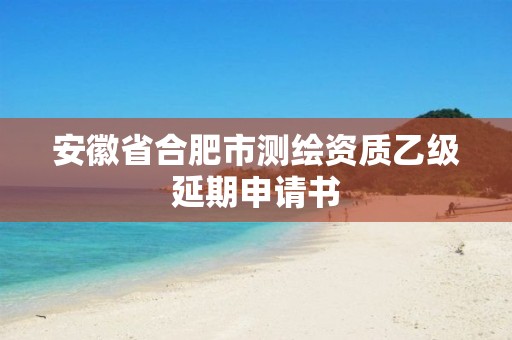 安徽省合肥市測(cè)繪資質(zhì)乙級(jí)延期申請(qǐng)書(shū)