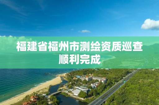 福建省福州市測(cè)繪資質(zhì)巡查順利完成