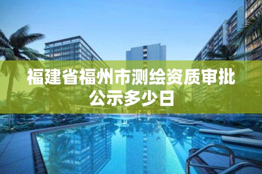 福建省福州市測繪資質審批公示多少日