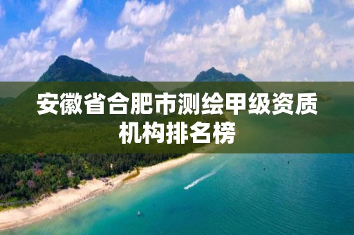 安徽省合肥市測繪甲級資質機構排名榜