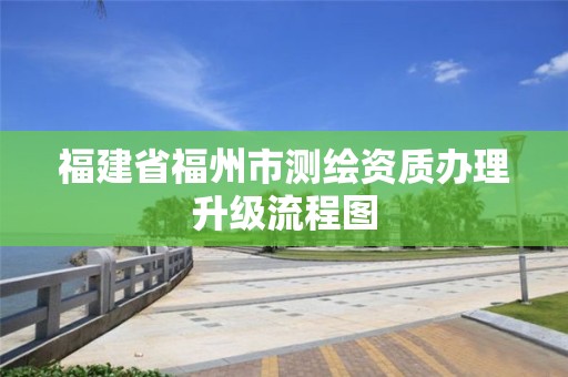 福建省福州市測繪資質辦理升級流程圖