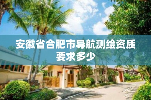 安徽省合肥市導航測繪資質要求多少