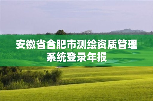 安徽省合肥市測繪資質管理系統(tǒng)登錄年報