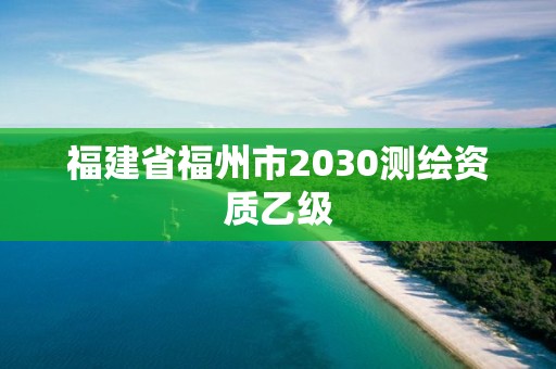 福建省福州市2030測(cè)繪資質(zhì)乙級(jí)