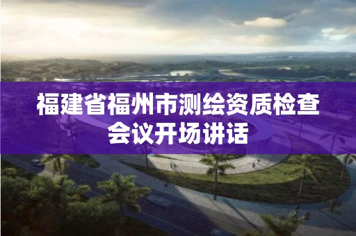 福建省福州市測繪資質檢查會議開場講話