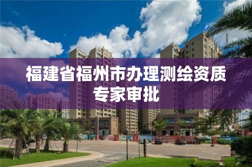 福建省福州市辦理測繪資質(zhì)專家審批