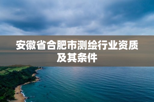 安徽省合肥市測繪行業資質及其條件