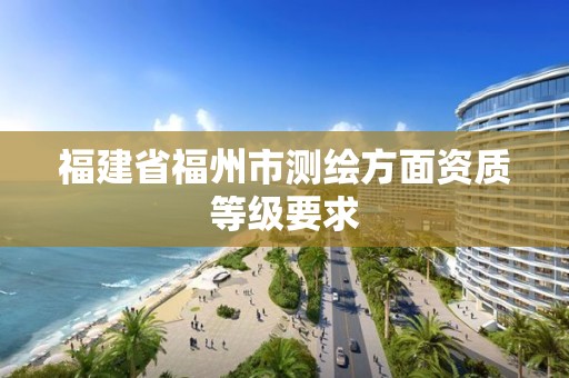 福建省福州市測繪方面資質等級要求