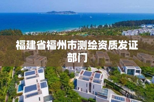 福建省福州市測(cè)繪資質(zhì)發(fā)證部門(mén)